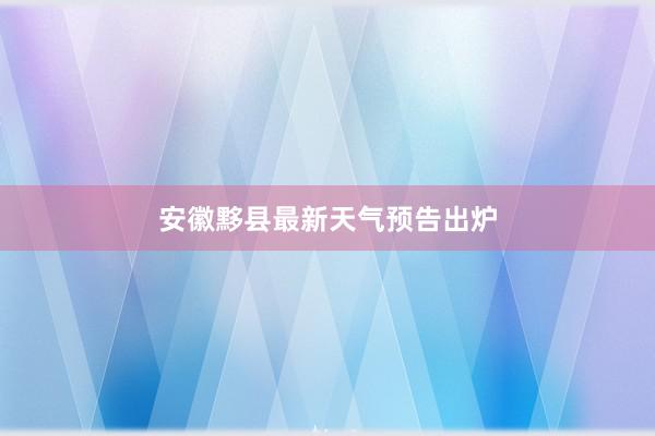 安徽黟县最新天气预告出炉